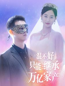 混不好只能继承万亿家产（98集）最近很火的短剧