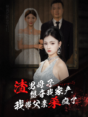 【渣男母子想夺我家产，我带父亲杀疯了】52集短剧全集免费在线观