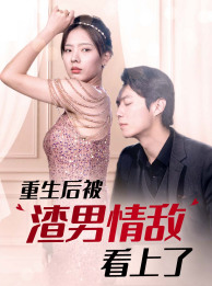 【重生后被渣男情敌看上了】97集免费短剧全集观览