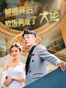 【被抛弃后软饭男成了大佬】100集免费短剧全集速览