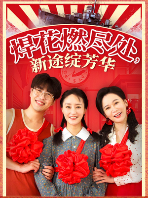 【焊花燃尽处新途绽芳华】53集精彩短剧全集尽情看