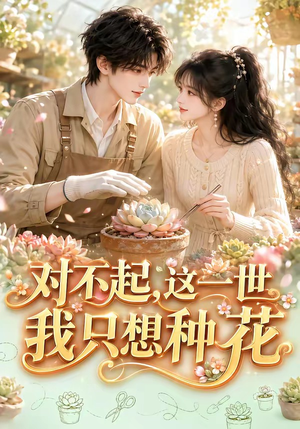【对不起，这一世我只想种花】146集短剧完整版免费观看