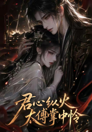 【君心纵火，太傅掌中怜】120集短剧免费在线览看